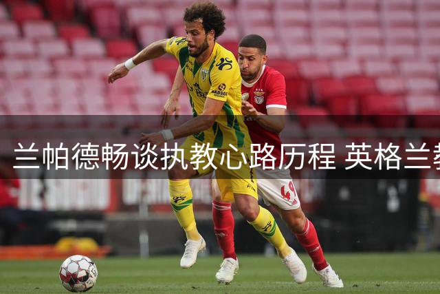 兰帕德畅谈执教心路历程 英格兰教练需证明自身实力