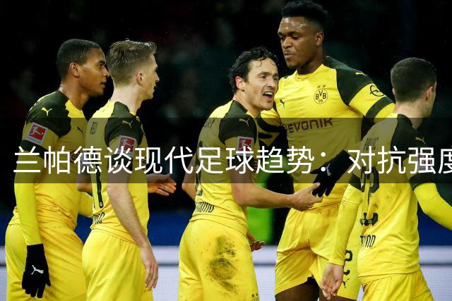 兰帕德谈现代足球趋势：对抗强度与球员素质双提升