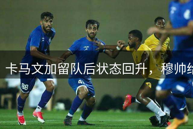 卡马文加留队后状态回升，穆帅给予肯定