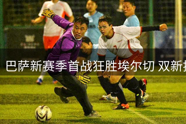 巴萨新赛季首战狂胜埃尔切 双新援闪耀建功