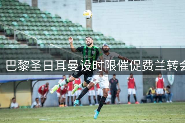 巴黎圣日耳曼设时限催促费兰转会，巴萨续约计划延期至9月