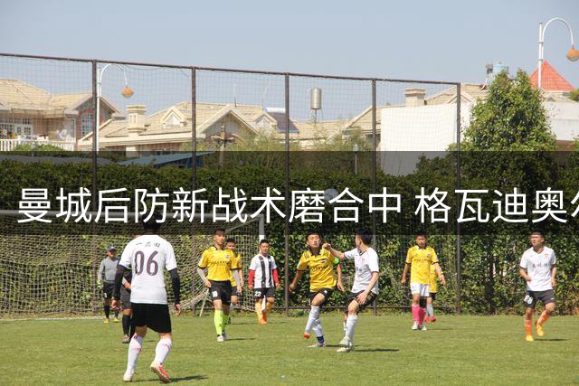 曼城后防新战术磨合中 格瓦迪奥尔赞主帅战术造诣