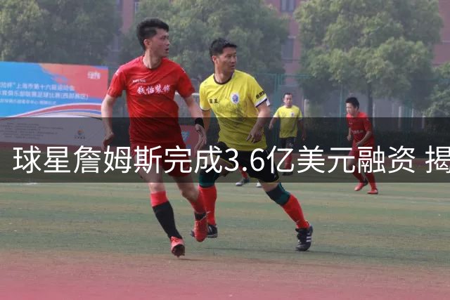 球星詹姆斯完成3.6亿美元融资 揭秘体育明星的资本运作