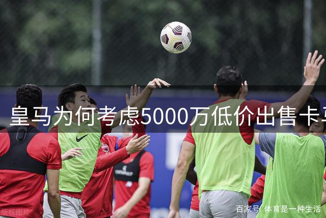 皇马为何考虑5000万低价出售卡马文加？