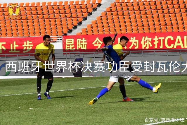 西班牙世界杯决赛功臣受封瓦伦大使 但巴萨未来“悬了”