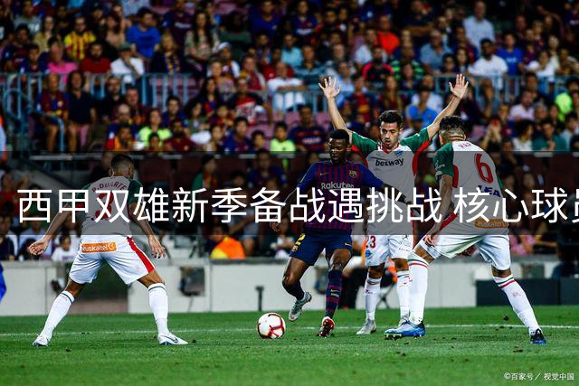 西甲双雄新季备战遇挑战 核心球员管理成焦点