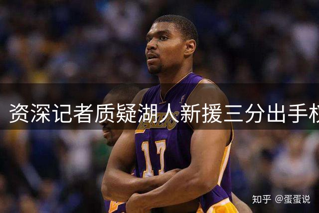 资深记者质疑湖人新援三分出手权：苦练投篮能否获信任？