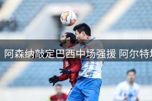 阿森纳敲定巴西中场强援 阿尔特塔终获梦寐以求球员